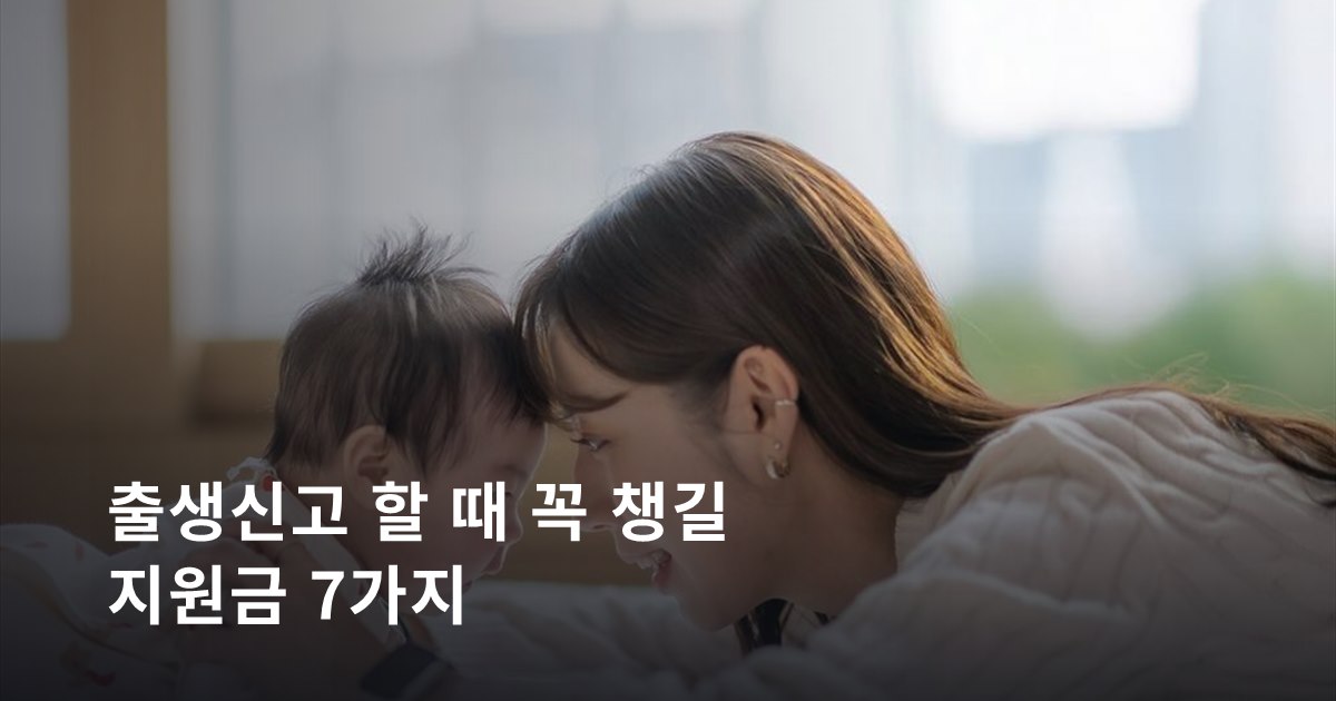출생신고 할 때 꼭 챙길 지원금 7가지 — 60일 넘기면 못 받는 달 생겨요