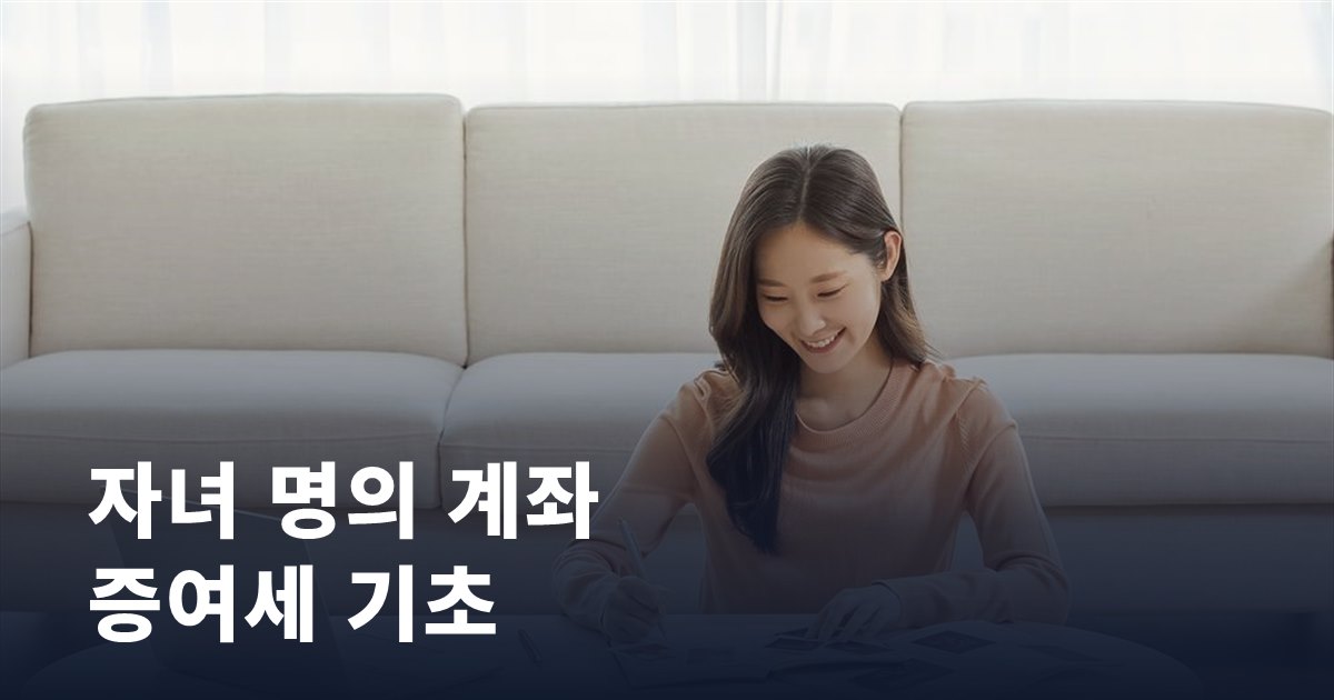자녀 명의 계좌 만들 때 알아둘 증여세 기초 상식
