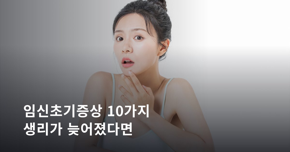 임신초기증상 10가지ㅣ생리가 늦어졌다면 확인할 몸의 신호