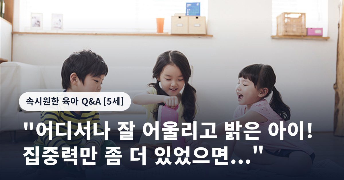 "어디서나 잘 어울리고 밝은 아이! 집중력만 좀 더 있었으면..."